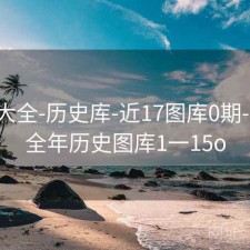 图库大全-历史库-近17图库0期-目录，全年历史图库1一15o