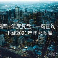 澳彩图库 - 年度复盘 - 一键查询 - 中心，下载2021年澳彩图库