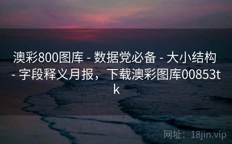 澳彩800图库 - 数据党必备 大小结构 字段释义月报，下载澳彩图库00853tk  第2张