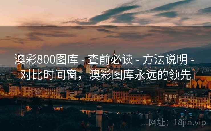 澳彩800图库 - 查前必读 方法说明 对比时间窗，澳彩图库永远的领先  第1张